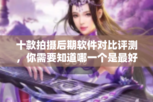 十款拍攝后期軟件對比評測，你需要知道哪一個是最好的選擇？