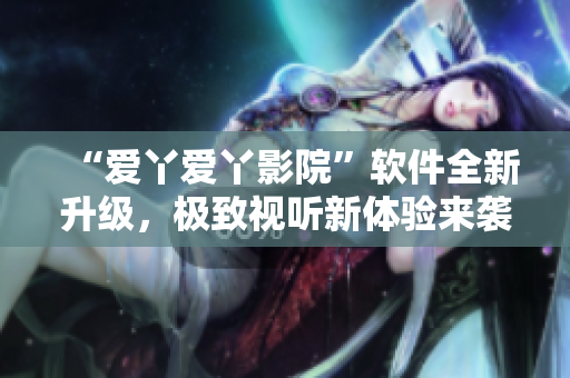 “愛丫愛丫影院”軟件全新升級，極致視聽新體驗來襲！