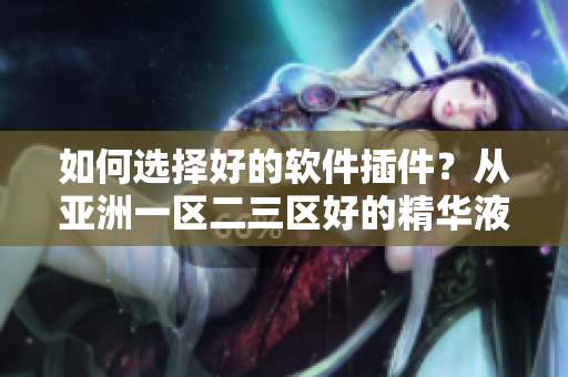 如何選擇好的軟件插件？從亞洲一區(qū)二三區(qū)好的精華液中汲取靈感！