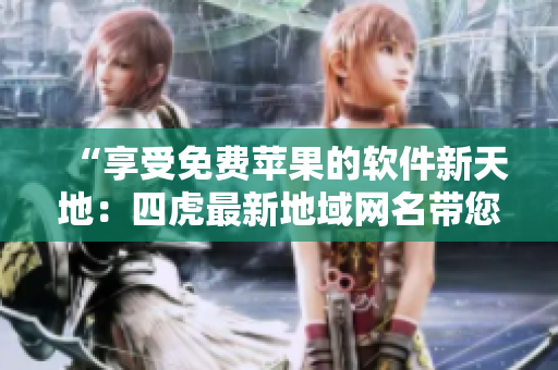 “享受免費(fèi)蘋果的軟件新天地：四虎最新地域網(wǎng)名帶您暢玩”