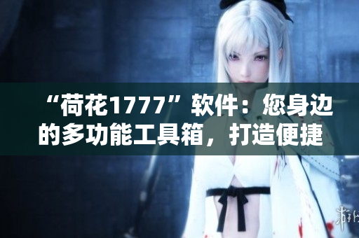 “荷花1777”軟件：您身邊的多功能工具箱，打造便捷生活