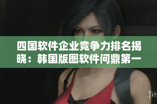 四國軟件企業(yè)競爭力排名揭曉：韓國版圖軟件問鼎第一，日美俄緊隨其后！