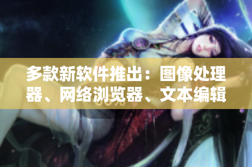 多款新軟件推出：圖像處理器、網(wǎng)絡瀏覽器、文本編輯器等應有盡有