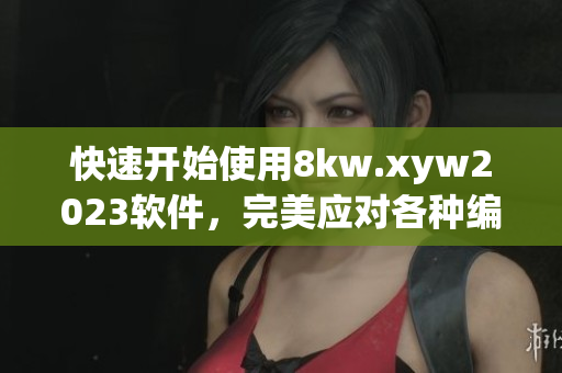 快速開始使用8kw.xyw2023軟件，完美應對各種編寫需求