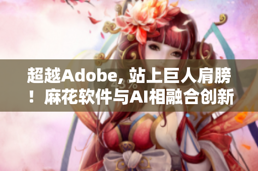 超越Adobe, 站上巨人肩膀！麻花軟件與AI相融合創(chuàng)新出新款繪圖軟件