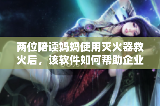 兩位陪讀媽媽使用滅火器救火后，該軟件如何幫助企業(yè)提高員工動(dòng)手能力？