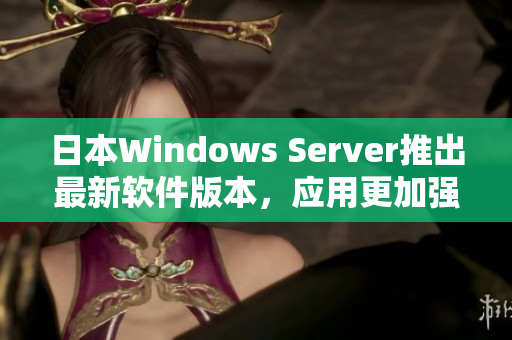 日本W(wǎng)indows Server推出最新軟件版本，應(yīng)用更加強(qiáng)大