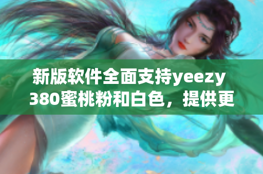 新版軟件全面支持yeezy 380蜜桃粉和白色，提供更好的用戶體驗(yàn)！