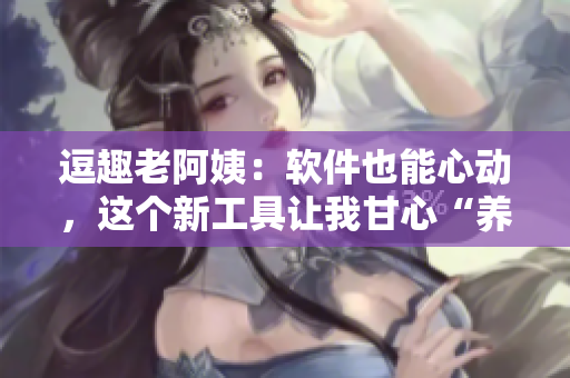逗趣老阿姨：軟件也能心動(dòng)，這個(gè)新工具讓我甘心“養(yǎng)眼”，w