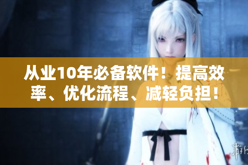 從業(yè)10年必備軟件！提高效率、優(yōu)化流程、減輕負(fù)擔(dān)！