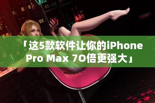 「這5款軟件讓你的iPhone Pro Max 7O倍更強(qiáng)大」