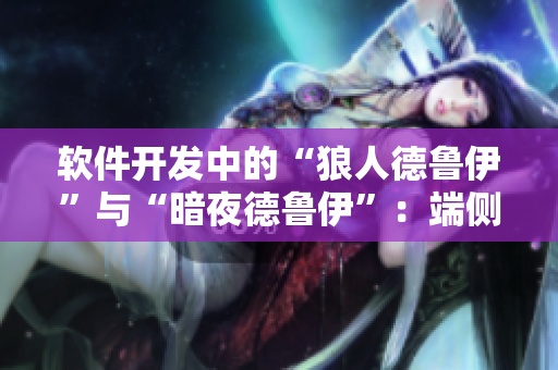 軟件開發(fā)中的“狼人德魯伊”與“暗夜德魯伊”：端側(cè)與后端開發(fā)差異探究