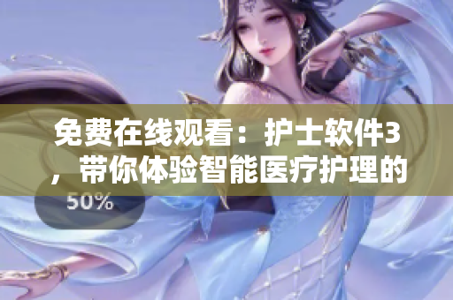免費(fèi)在線觀看：護(hù)士軟件3，帶你體驗(yàn)智能醫(yī)療護(hù)理的未來(lái)