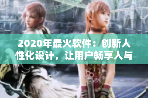 2020年最火軟件：創(chuàng)新人性化設(shè)計(jì)，讓用戶暢享人與人之間的互動(dòng)