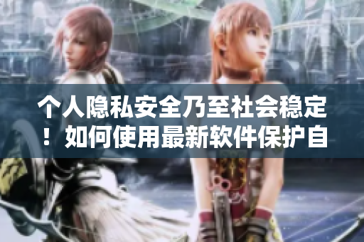 個人隱私安全乃至社會穩(wěn)定！如何使用最新軟件保護自己不被摁住玩弄？