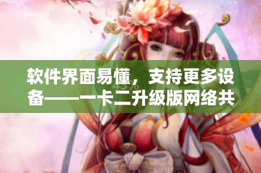 軟件界面易懂，支持更多設(shè)備——一卡二升級版網(wǎng)絡(luò)共享軟件介紹