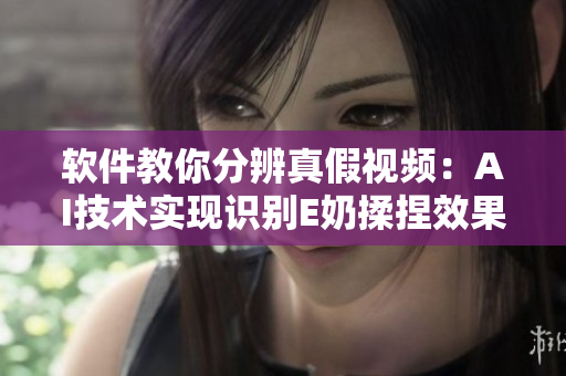 軟件教你分辨真假視頻：AI技術(shù)實現(xiàn)識別E奶揉捏效果