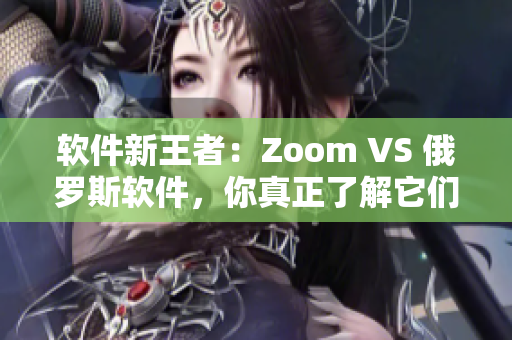 軟件新王者：Zoom VS 俄羅斯軟件，你真正了解它們之間的差異嗎？