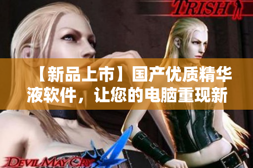 【新品上市】國產(chǎn)優(yōu)質精華液軟件，讓您的電腦重現(xiàn)新生！
