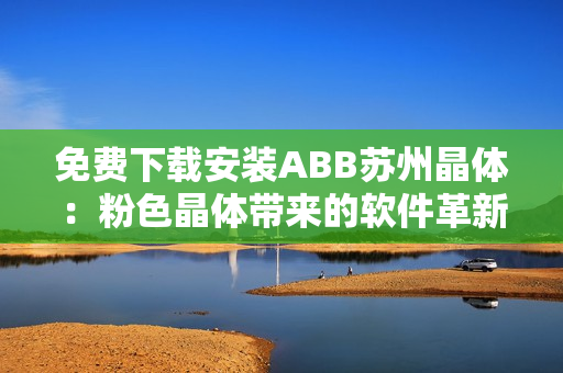 免費(fèi)下載安裝ABB蘇州晶體：粉色晶體帶來的軟件革新