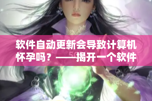 軟件自動(dòng)更新會(huì)導(dǎo)致計(jì)算機(jī)懷孕嗎？——揭開一個(gè)軟件傳言的真相