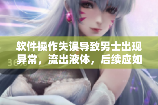 軟件操作失誤導(dǎo)致男士出現(xiàn)異常，流出液體，后續(xù)應(yīng)如何處理？