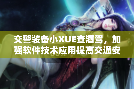 交警裝備小XUE查酒駕，加強軟件技術(shù)應(yīng)用提高交通安全