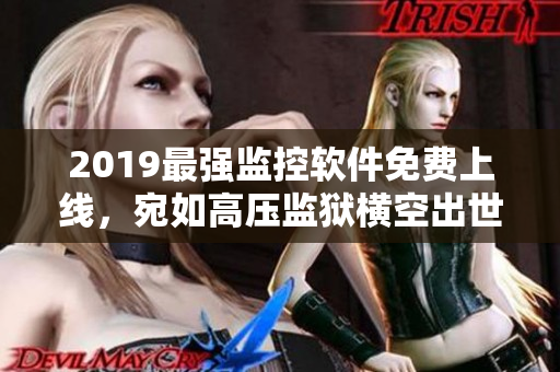 2019最強監(jiān)控軟件免費上線，宛如高壓監(jiān)獄橫空出世橫掃一切