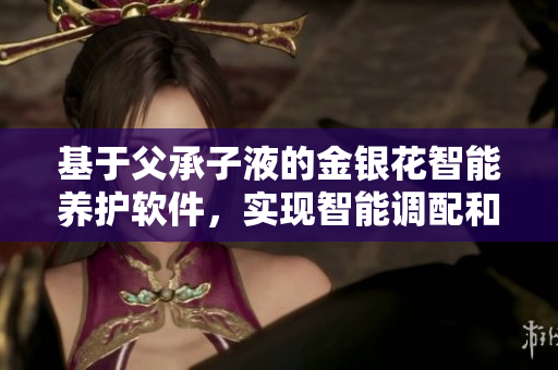 基于父承子液的金銀花智能養(yǎng)護(hù)軟件，實(shí)現(xiàn)智能調(diào)配和個(gè)性化護(hù)理