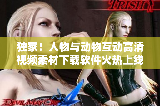 獨(dú)家！人物與動(dòng)物互動(dòng)高清視頻素材下載軟件火熱上線！