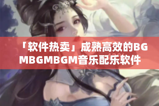 「軟件熱賣」成熟高效的BGMBGMBGM音樂配樂軟件特惠促銷！