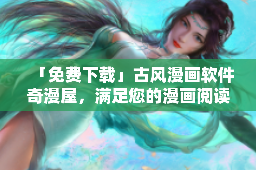 「免費(fèi)下載」古風(fēng)漫畫軟件奇漫屋，滿足您的漫畫閱讀需求！