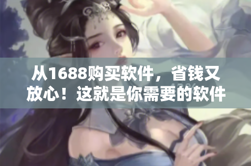 從1688購買軟件，省錢又放心！這就是你需要的軟件采購寶典