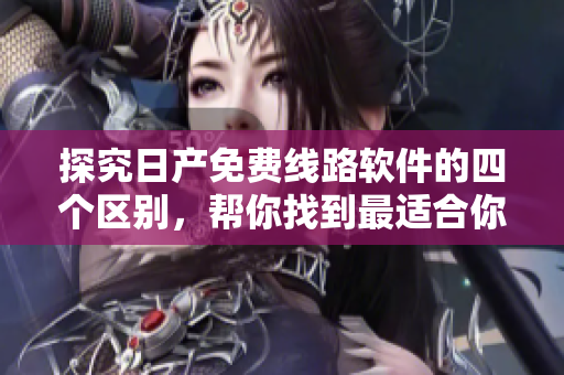 探究日產(chǎn)免費線路軟件的四個區(qū)別，幫你找到最適合你的使用方式