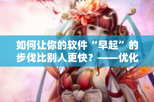 如何讓你的軟件“早起”的步伐比別人更快？——優(yōu)化你的軟件啟動速度