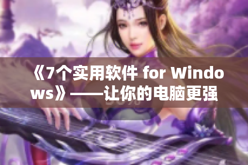 《7個(gè)實(shí)用軟件 for Windows》——讓你的電腦更強(qiáng)華驛！
