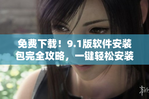 免費(fèi)下載！9.1版軟件安裝包完全攻略，一鍵輕松安裝實(shí)現(xiàn)應(yīng)用最新功能