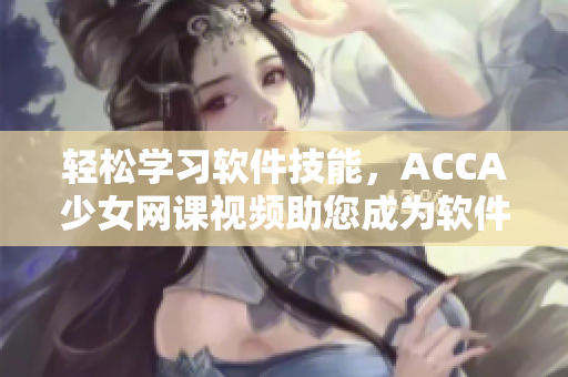 輕松學(xué)習(xí)軟件技能，ACCA少女網(wǎng)課視頻助您成為軟件高手