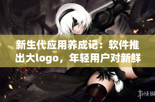 新生代應(yīng)用養(yǎng)成記：軟件推出大logo，年輕用戶對新鮮度青睞有加