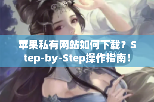 蘋果私有網(wǎng)站如何下載？Step-by-Step操作指南！