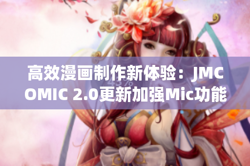 高效漫畫制作新體驗(yàn)：JMCOMIC 2.0更新加強(qiáng)Mic功能