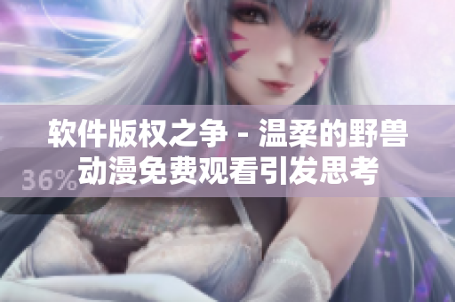軟件版權(quán)之爭 - 溫柔的野獸動漫免費(fèi)觀看引發(fā)思考