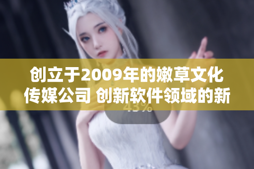 創(chuàng)立于2009年的嫩草文化傳媒公司 創(chuàng)新軟件領(lǐng)域的新生力量