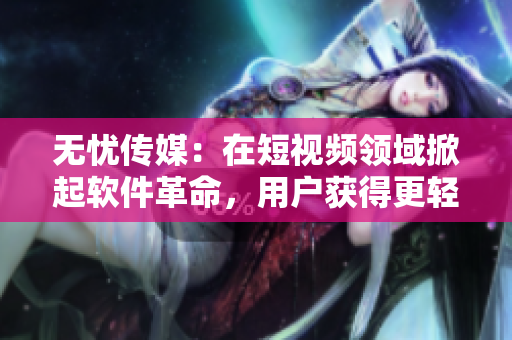 無憂傳媒：在短視頻領(lǐng)域掀起軟件革命，用戶獲得更輕松便捷的創(chuàng)作體驗(yàn)