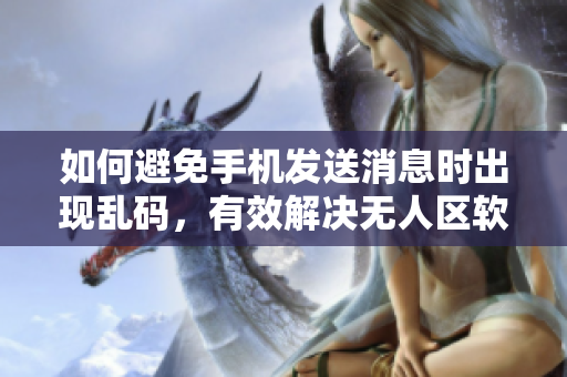 如何避免手機(jī)發(fā)送消息時(shí)出現(xiàn)亂碼，有效解決無人區(qū)軟件問題