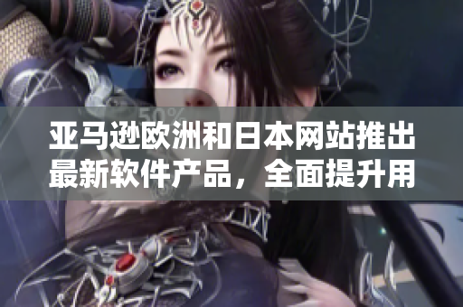 亞馬遜歐洲和日本網(wǎng)站推出最新軟件產(chǎn)品，全面提升用戶購物體驗(yàn)