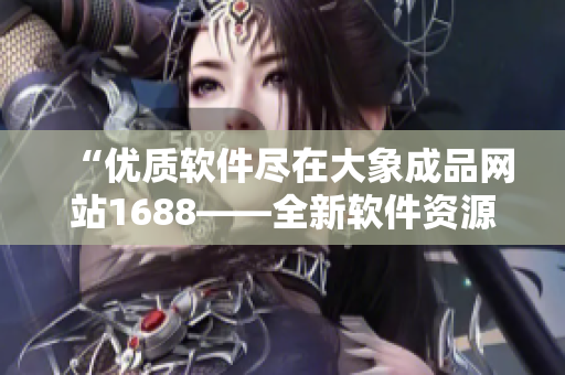 “優(yōu)質(zhì)軟件盡在大象成品網(wǎng)站1688——全新軟件資源入口官網(wǎng)上線！”