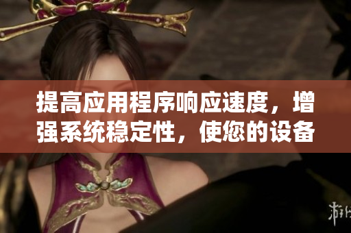 提高應(yīng)用程序響應(yīng)速度，增強(qiáng)系統(tǒng)穩(wěn)定性，使您的設(shè)備跑得更快