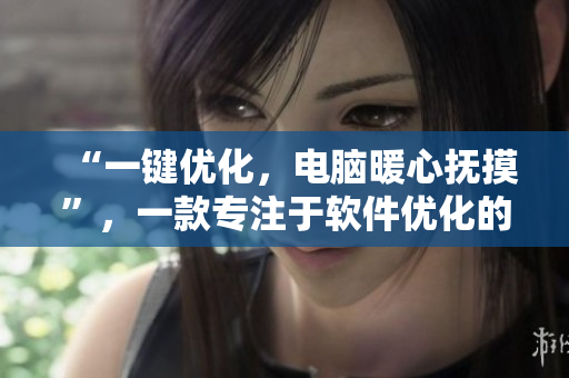 “一鍵優(yōu)化，電腦暖心撫摸”，一款專注于軟件優(yōu)化的高效工具