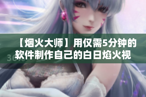 【煙火大師】用僅需5分鐘的軟件制作自己的白日焰火視頻！